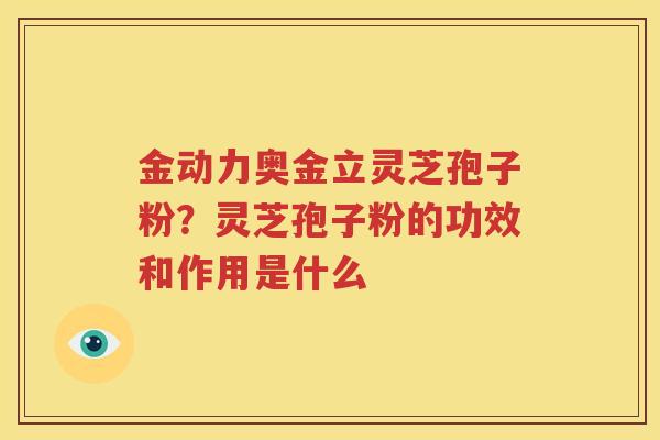 金动力奥金立灵芝孢子粉？灵芝孢子粉的功效和作用是什么
