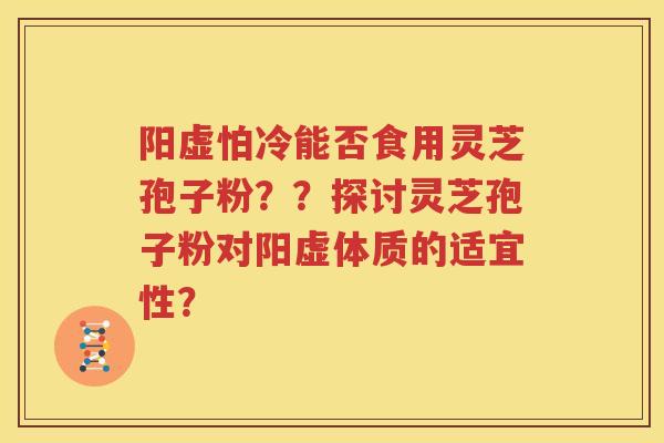 阳虚怕冷能否食用灵芝孢子粉？？探讨灵芝孢子粉对阳虚体质的适宜性？