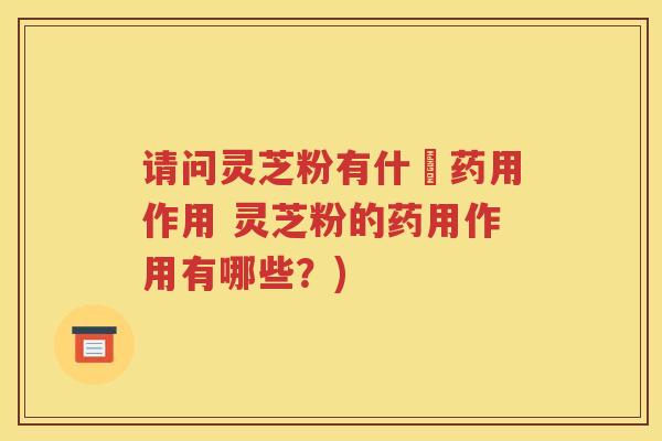 请问灵芝粉有什麼药用作用 灵芝粉的药用作用有哪些？)