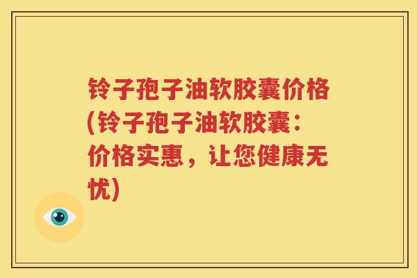 铃子孢子油软胶囊价格(铃子孢子油软胶囊：价格实惠，让您健康无忧)