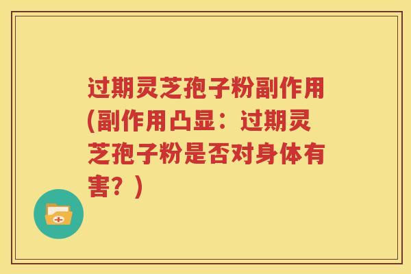 过期灵芝孢子粉副作用(副作用凸显：过期灵芝孢子粉是否对身体有害？)