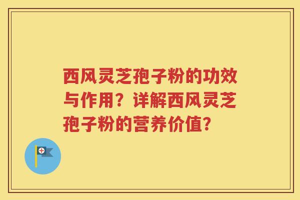西风灵芝孢子粉的功效与作用？详解西风灵芝孢子粉的营养价值？