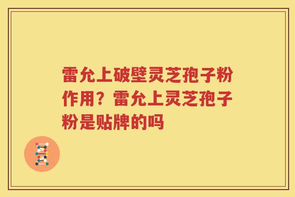 雷允上破壁灵芝孢子粉作用？雷允上灵芝孢子粉是贴牌的吗