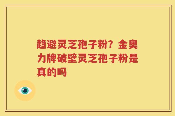 趋避灵芝孢子粉？金奥力牌破壁灵芝孢子粉是真的吗