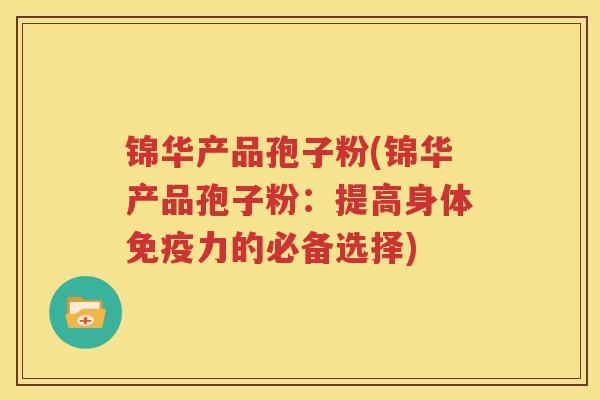 锦华产品孢子粉(锦华产品孢子粉：提高身体免疫力的必备选择)