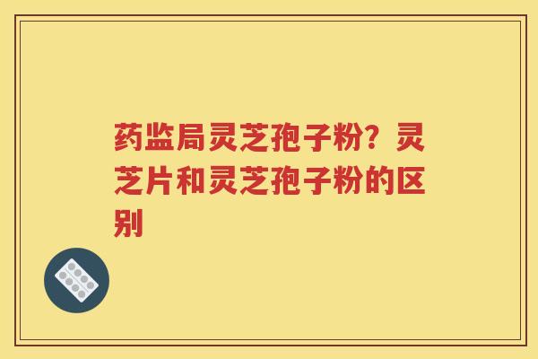药监局灵芝孢子粉？灵芝片和灵芝孢子粉的区别