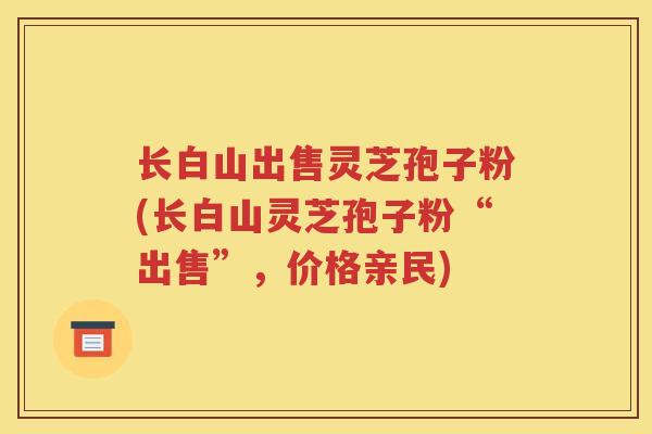 长白山出售灵芝孢子粉(长白山灵芝孢子粉“出售”，价格亲民)