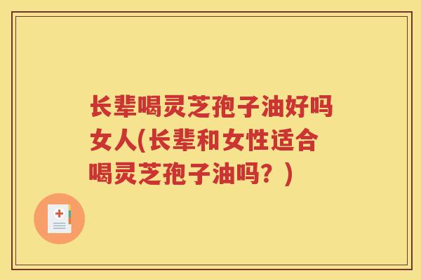 长辈喝灵芝孢子油好吗女人(长辈和女性适合喝灵芝孢子油吗？)