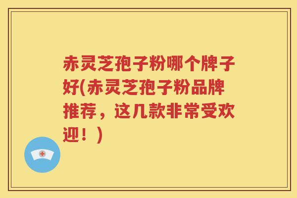 赤灵芝孢子粉哪个牌子好(赤灵芝孢子粉品牌推荐，这几款非常受欢迎！)