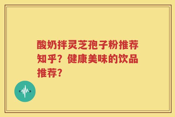 酸奶拌灵芝孢子粉推荐知乎？健康美味的饮品推荐？