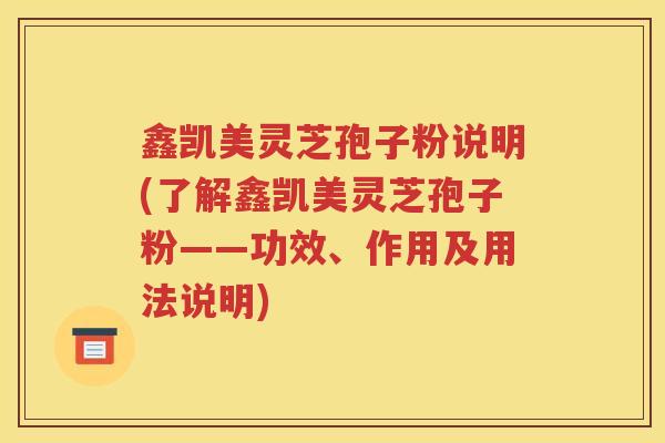 鑫凯美灵芝孢子粉说明(了解鑫凯美灵芝孢子粉——功效、作用及用法说明)