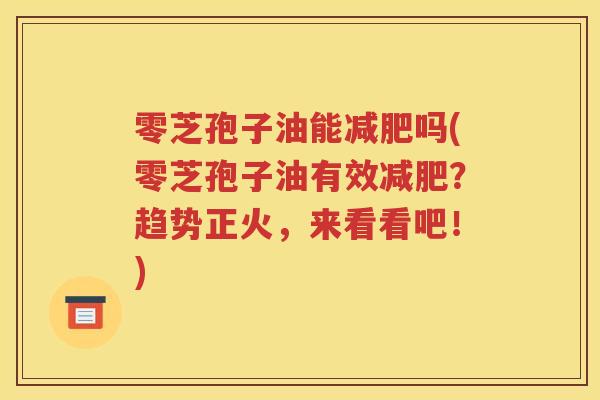 零芝孢子油能减肥吗(零芝孢子油有效减肥？趋势正火，来看看吧！)