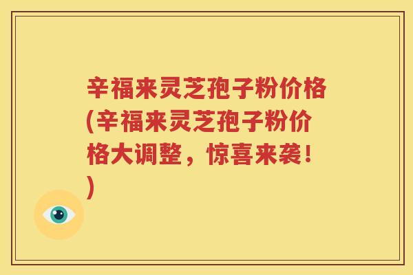 辛福来灵芝孢子粉价格(辛福来灵芝孢子粉价格大调整，惊喜来袭！)