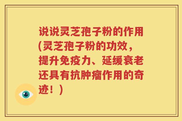 说说灵芝孢子粉的作用(灵芝孢子粉的功效，提升免疫力、延缓衰老还具有抗肿瘤作用的奇迹！)