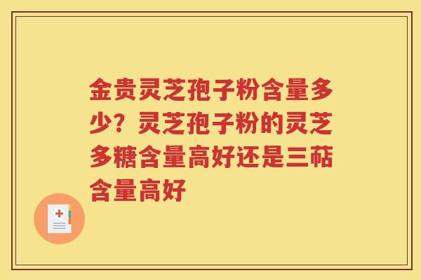 金贵灵芝孢子粉含量多少？灵芝孢子粉的灵芝多糖含量高好还是三萜含量高好