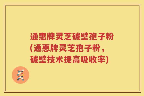 通惠牌灵芝破壁孢子粉(通惠牌灵芝孢子粉，破壁技术提高吸收率)