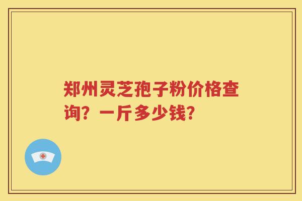 郑州灵芝孢子粉价格查询？一斤多少钱？