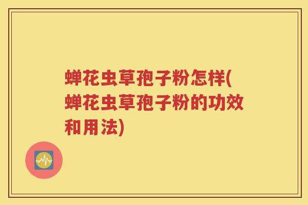 蝉花虫草孢子粉怎样(蝉花虫草孢子粉的功效和用法)