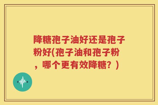 降糖孢子油好还是孢子粉好(孢子油和孢子粉，哪个更有效降糖？)