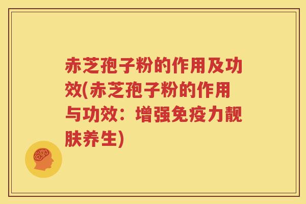 赤芝孢子粉的作用及功效(赤芝孢子粉的作用与功效：增强免疫力靓肤养生)