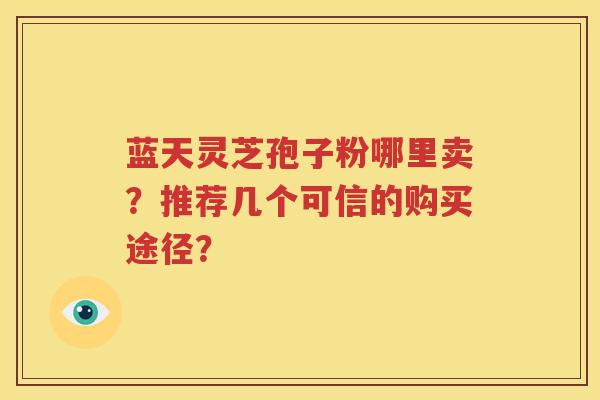 蓝天灵芝孢子粉哪里卖？推荐几个可信的购买途径？