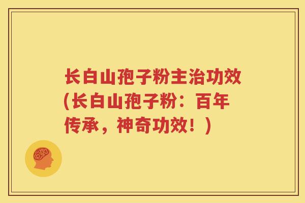 长白山孢子粉主治功效(长白山孢子粉：百年传承，神奇功效！)