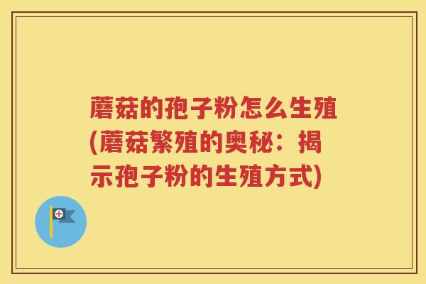 蘑菇的孢子粉怎么生殖(蘑菇繁殖的奥秘：揭示孢子粉的生殖方式)