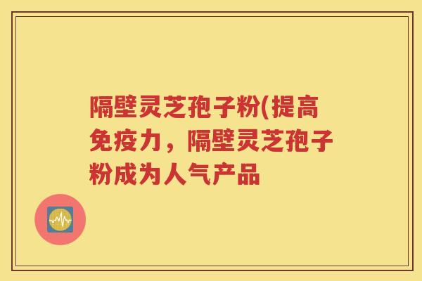 隔壁灵芝孢子粉(提高免疫力，隔壁灵芝孢子粉成为人气产品