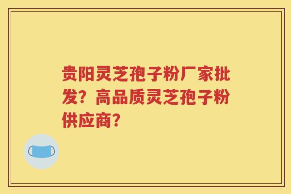 贵阳灵芝孢子粉厂家批发？高品质灵芝孢子粉供应商？