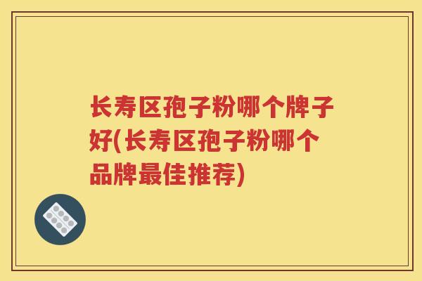 长寿区孢子粉哪个牌子好(长寿区孢子粉哪个品牌最佳推荐)
