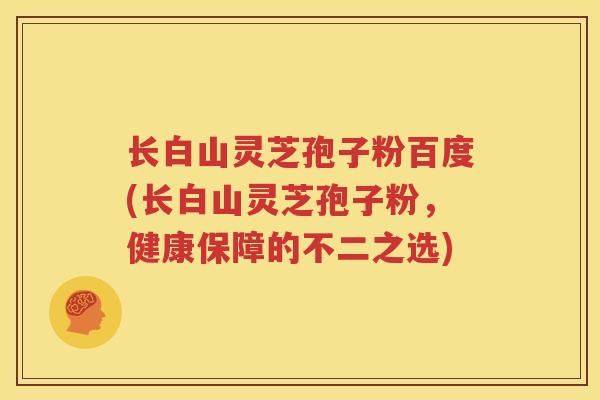 长白山灵芝孢子粉百度(长白山灵芝孢子粉，健康保障的不二之选)