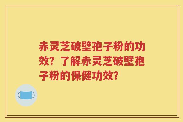 赤灵芝破壁孢子粉的功效？了解赤灵芝破壁孢子粉的保健功效？