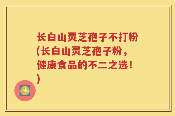 长白山灵芝孢子不打粉(长白山灵芝孢子粉，健康食品的不二之选！)