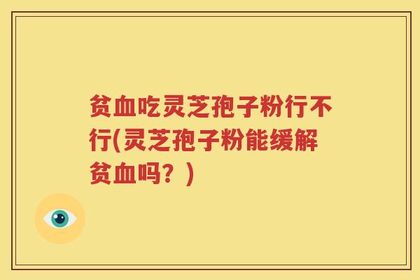 贫血吃灵芝孢子粉行不行(灵芝孢子粉能缓解贫血吗？)