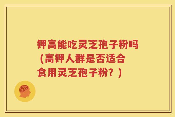 钾高能吃灵芝孢子粉吗 (高钾人群是否适合食用灵芝孢子粉？)