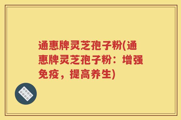 通惠牌灵芝孢子粉(通惠牌灵芝孢子粉：增强免疫，提高养生)
