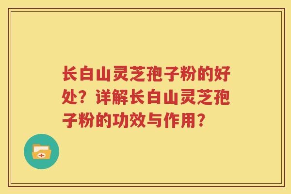 长白山灵芝孢子粉的好处？详解长白山灵芝孢子粉的功效与作用？
