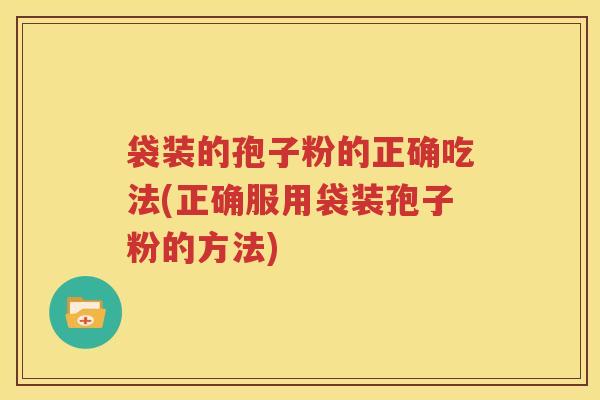 袋装的孢子粉的正确吃法(正确服用袋装孢子粉的方法)
