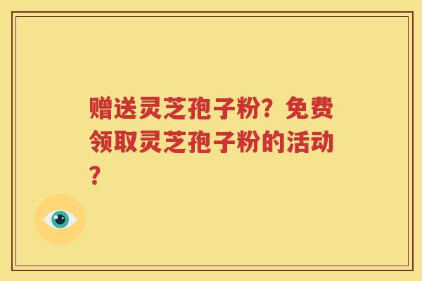赠送灵芝孢子粉？免费领取灵芝孢子粉的活动？
