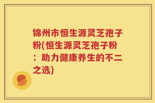 锦州市恒生源灵芝孢子粉(恒生源灵芝孢子粉：助力健康养生的不二之选)