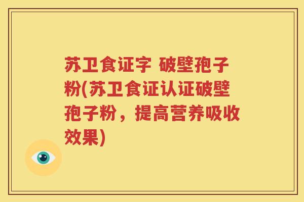 苏卫食证字 破壁孢子粉(苏卫食证认证破壁孢子粉，提高营养吸收效果)