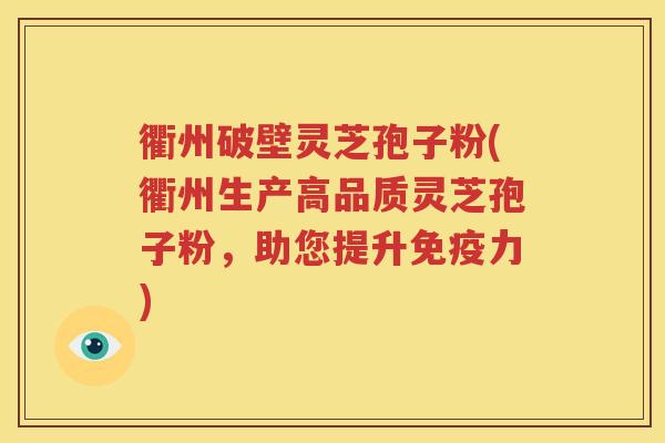 衢州破壁灵芝孢子粉(衢州生产高品质灵芝孢子粉，助您提升免疫力)