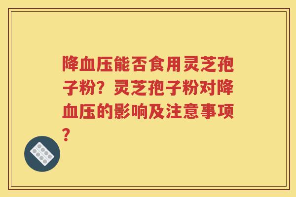 降血压能否食用灵芝孢子粉？灵芝孢子粉对降血压的影响及注意事项？