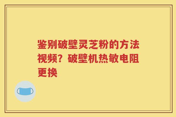 鉴别破壁灵芝粉的方法视频？破壁机热敏电阻更换
