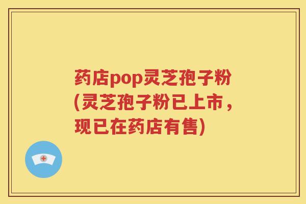 药店pop灵芝孢子粉(灵芝孢子粉已上市，现已在药店有售)