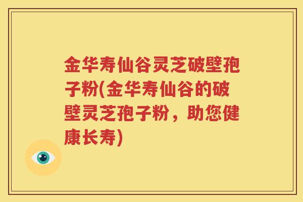 金华寿仙谷灵芝破壁孢子粉(金华寿仙谷的破壁灵芝孢子粉，助您健康长寿)