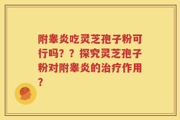 附睾炎吃灵芝孢子粉可行吗？？探究灵芝孢子粉对附睾炎的治疗作用？