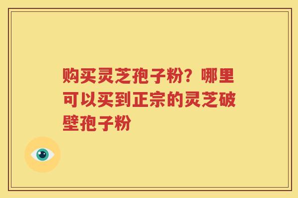 购买灵芝孢子粉？哪里可以买到正宗的灵芝破壁孢子粉