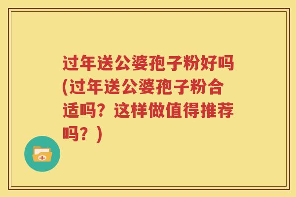 过年送公婆孢子粉好吗(过年送公婆孢子粉合适吗？这样做值得推荐吗？)