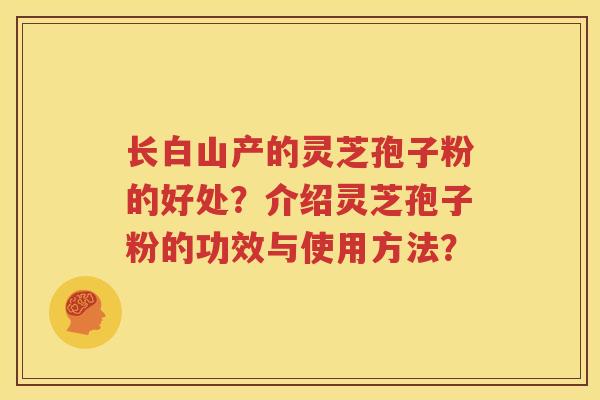 长白山产的灵芝孢子粉的好处？介绍灵芝孢子粉的功效与使用方法？
